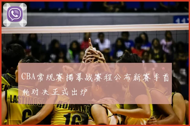 CBA常规赛揭幕战赛程公布新赛季首轮对决正式出炉