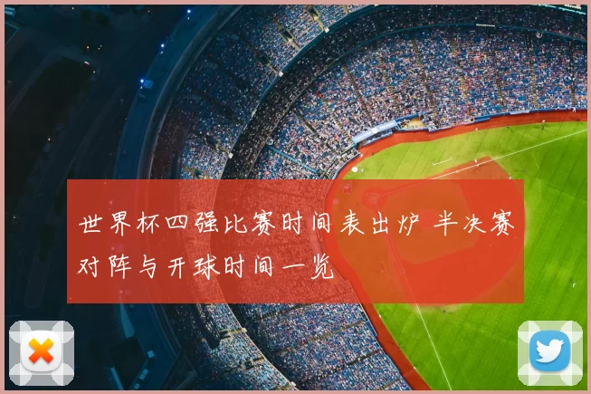 世界杯四强比赛时间表出炉 半决赛对阵与开球时间一览