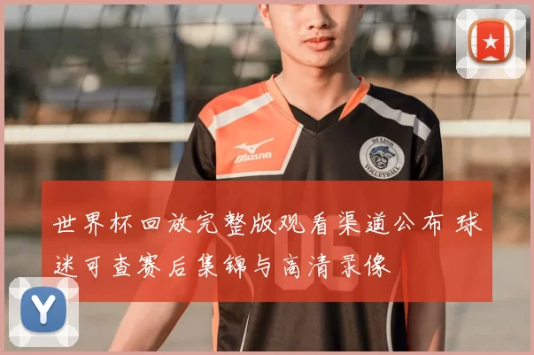 世界杯回放完整版观看渠道公布 球迷可查赛后集锦与高清录像