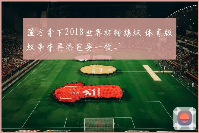 盈方拿下2018世界杯转播权 体育版权争夺再添重要一役_1