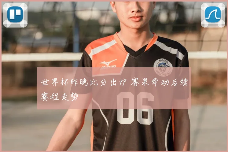 世界杯昨晚比分出炉 赛果牵动后续赛程走势