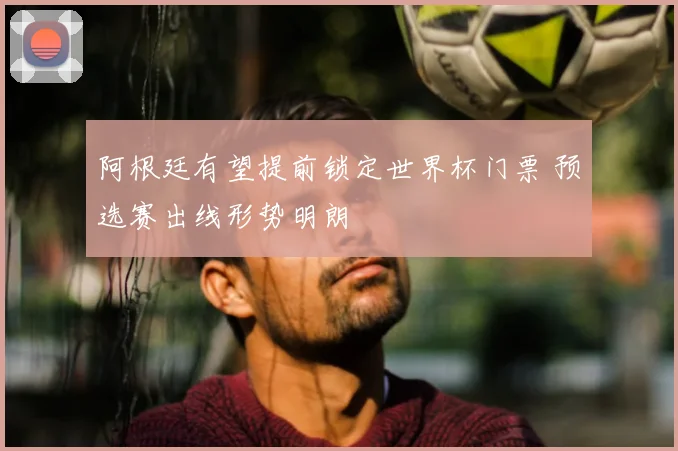 阿根廷有望提前锁定世界杯门票 预选赛出线形势明朗