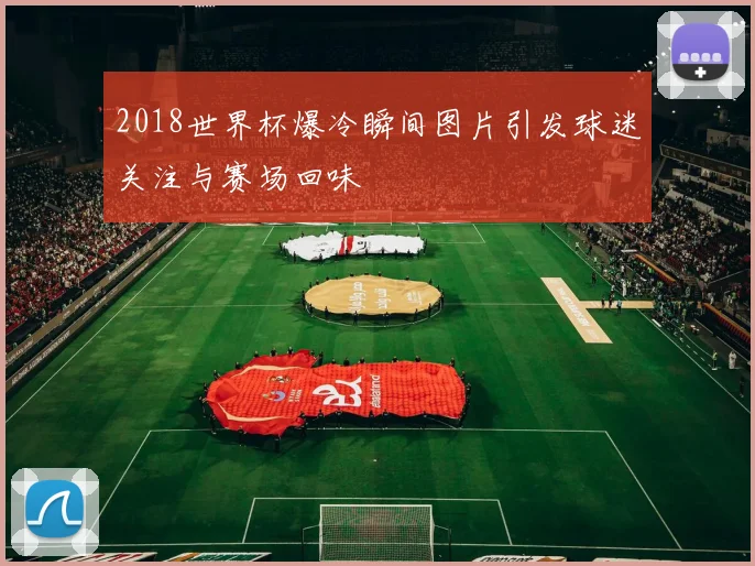 2018世界杯爆冷瞬间图片引发球迷关注与赛场回味