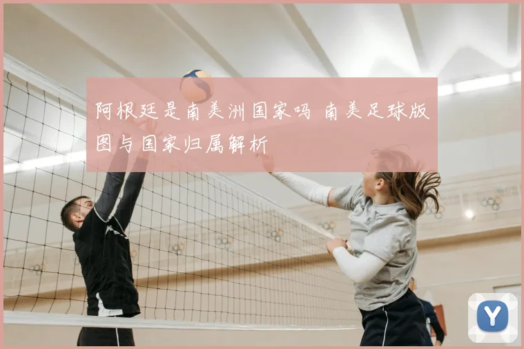 阿根廷是南美洲国家吗 南美足球版图与国家归属解析