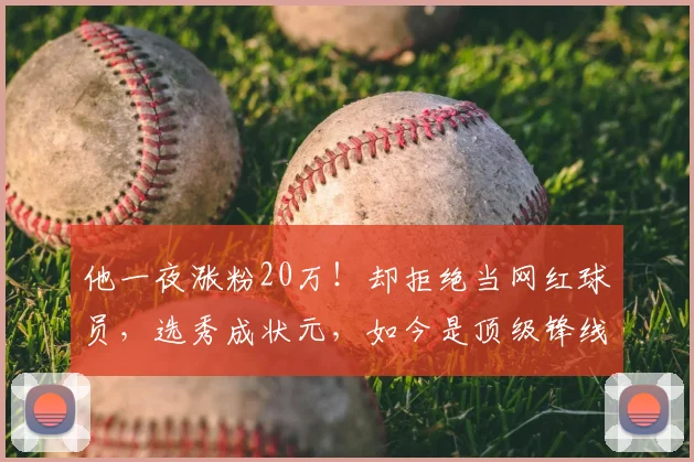 他一夜涨粉20万！却拒绝当网红球员，选秀成状元，如今是顶级锋线