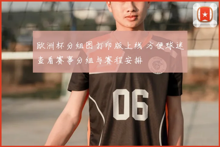 欧洲杯分组图打印版上线 方便球迷查看赛事分组与赛程安排