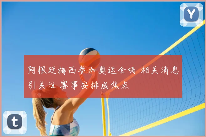 阿根廷梅西参加奥运会吗 相关消息引关注 赛事安排成焦点