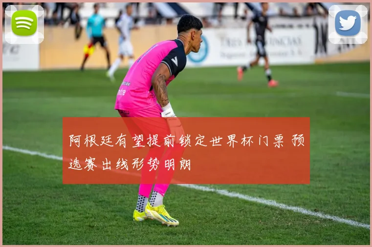 阿根廷有望提前锁定世界杯门票 预选赛出线形势明朗