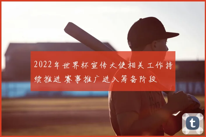2022年世界杯宣传大使相关工作持续推进 赛事推广进入筹备阶段