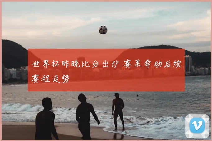 世界杯昨晚比分出炉 赛果牵动后续赛程走势