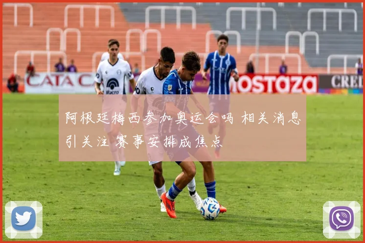 阿根廷梅西参加奥运会吗 相关消息引关注 赛事安排成焦点