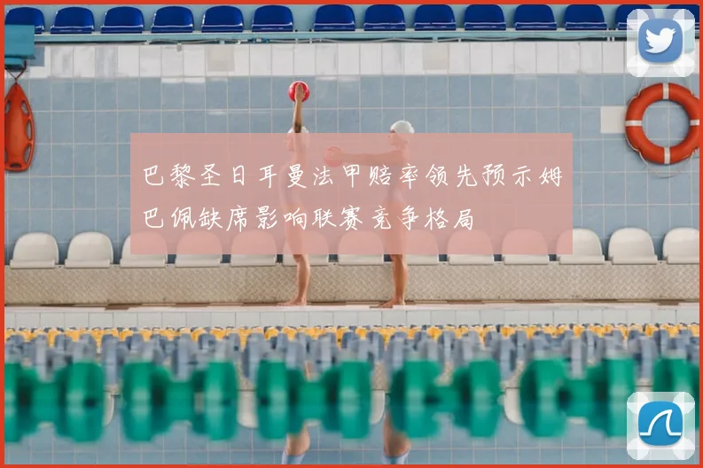 巴黎圣日耳曼法甲赔率领先预示姆巴佩缺席影响联赛竞争格局
