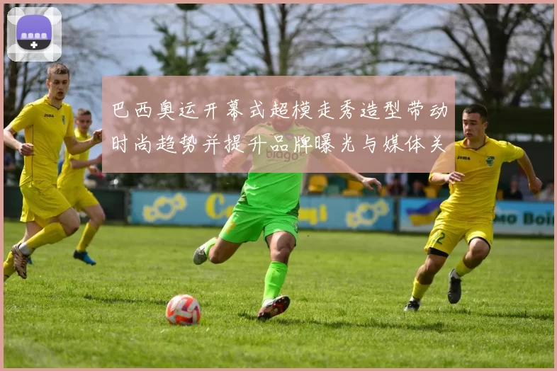 巴西奥运开幕式超模走秀造型带动时尚趋势并提升品牌曝光与媒体关注