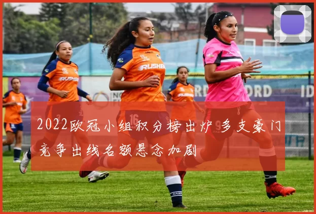 2022欧冠小组积分榜出炉 多支豪门竞争出线名额悬念加剧