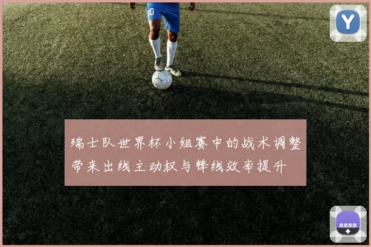 瑞士队世界杯小组赛中的战术调整带来出线主动权与锋线效率提升