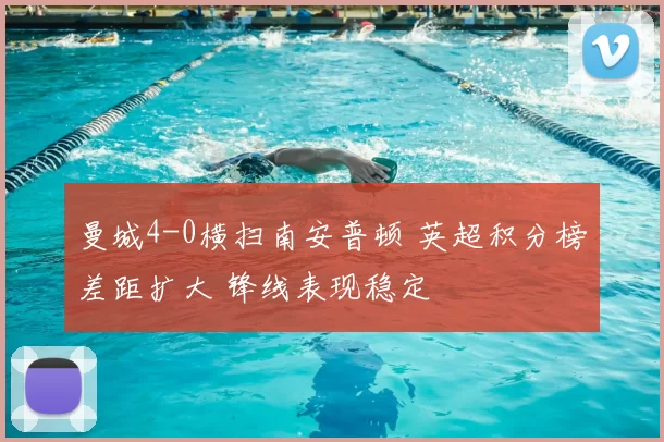 曼城4-0横扫南安普顿 英超积分榜差距扩大 锋线表现稳定