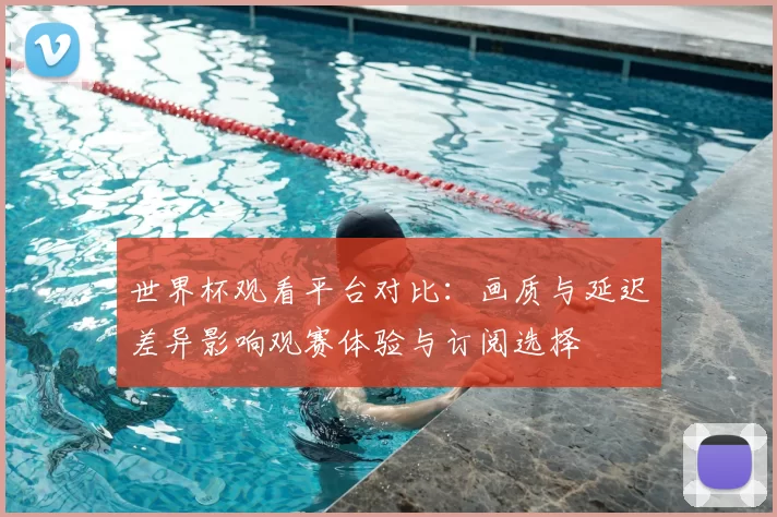 世界杯观看平台对比：画质与延迟差异影响观赛体验与订阅选择