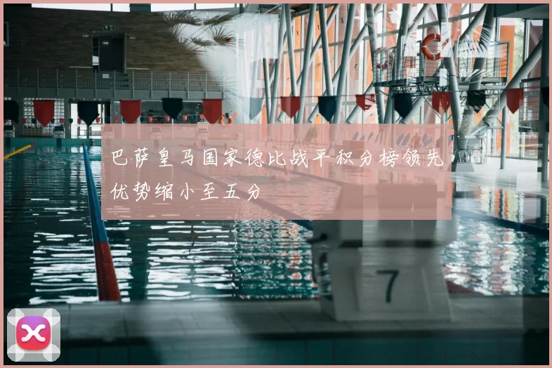 巴萨皇马国家德比战平积分榜领先优势缩小至五分