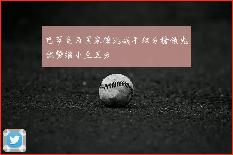 巴萨皇马国家德比战平积分榜领先优势缩小至五分