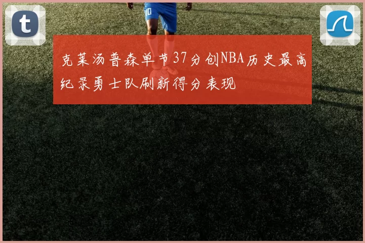 克莱汤普森单节37分创NBA历史最高纪录勇士队刷新得分表现
