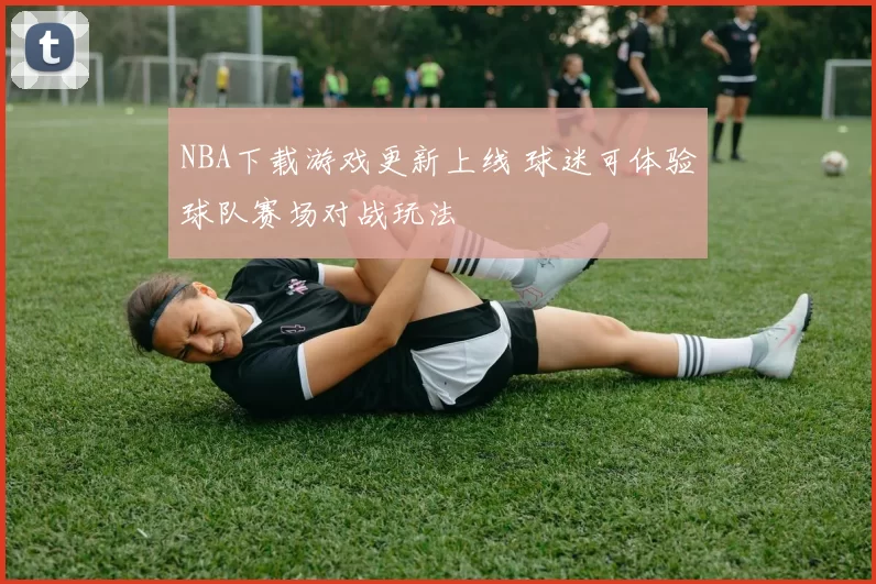 NBA下载游戏更新上线 球迷可体验球队赛场对战玩法