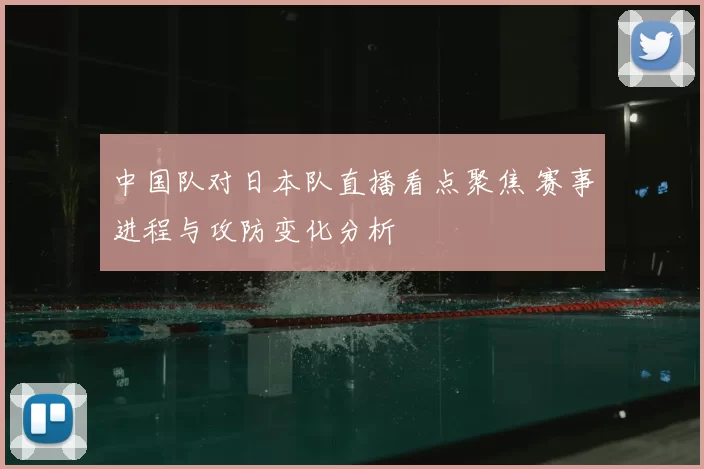 中国队对日本队直播看点聚焦 赛事进程与攻防变化分析