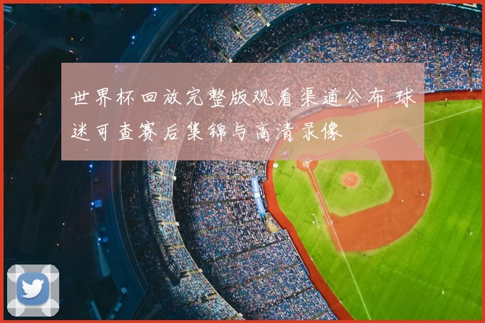 世界杯回放完整版观看渠道公布 球迷可查赛后集锦与高清录像