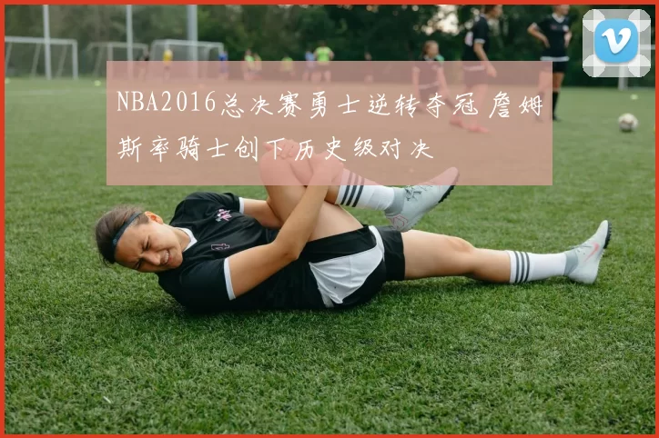 NBA2016总决赛勇士逆转夺冠 詹姆斯率骑士创下历史级对决