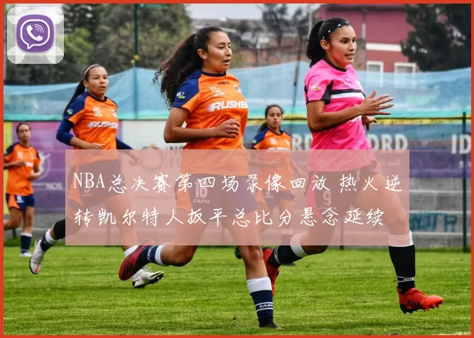 NBA总决赛第四场录像回放 热火逆转凯尔特人扳平总比分悬念延续