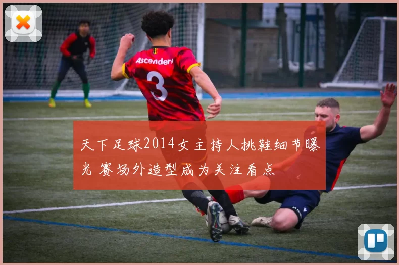 天下足球2014女主持人挑鞋细节曝光 赛场外造型成为关注看点