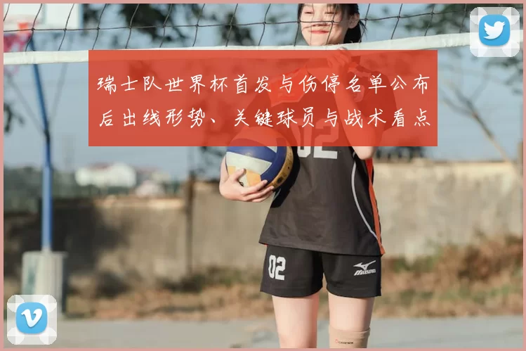 瑞士队世界杯首发与伤停名单公布后出线形势、关键球员与战术看点