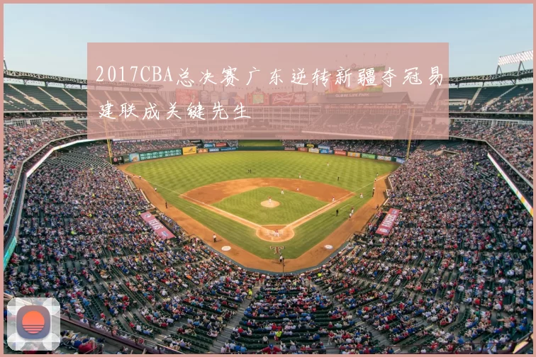 2017CBA总决赛广东逆转新疆夺冠易建联成关键先生