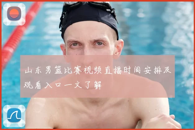 山东男篮比赛视频直播时间安排及观看入口一文了解