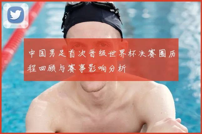 中国男足首次晋级世界杯决赛圈历程回顾与赛事影响分析