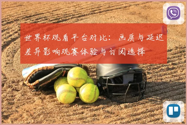 世界杯观看平台对比：画质与延迟差异影响观赛体验与订阅选择