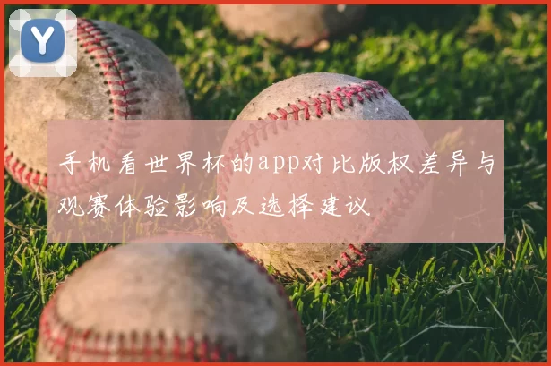 手机看世界杯的app对比版权差异与观赛体验影响及选择建议