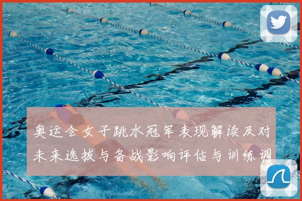 奥运会女子跳水冠军表现解读及对未来选拔与备战影响评估与训练调整建议