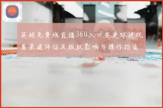 英超免费线直播360入口变更球迷观看渠道评估及版权影响与操作指南