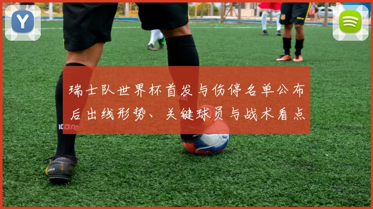 瑞士队世界杯首发与伤停名单公布后出线形势、关键球员与战术看点