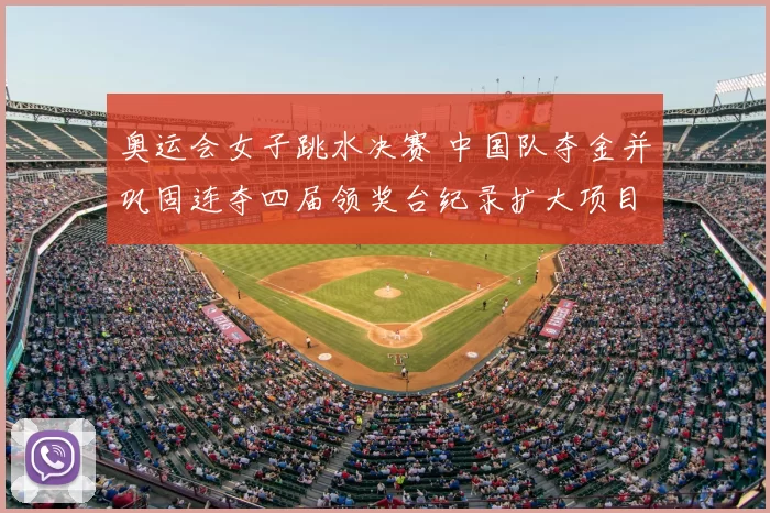 奥运会女子跳水决赛 中国队夺金并巩固连夺四届领奖台纪录扩大项目优势