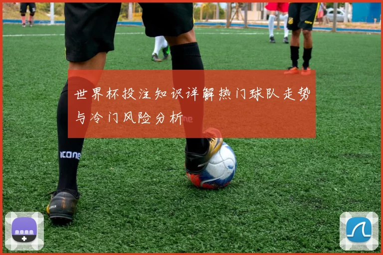 世界杯投注知识详解热门球队走势与冷门风险分析