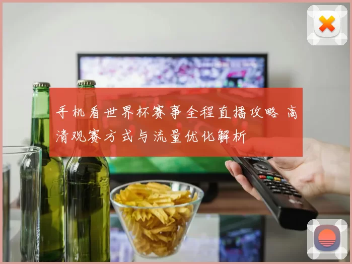 手机看世界杯赛事全程直播攻略 高清观赛方式与流量优化解析