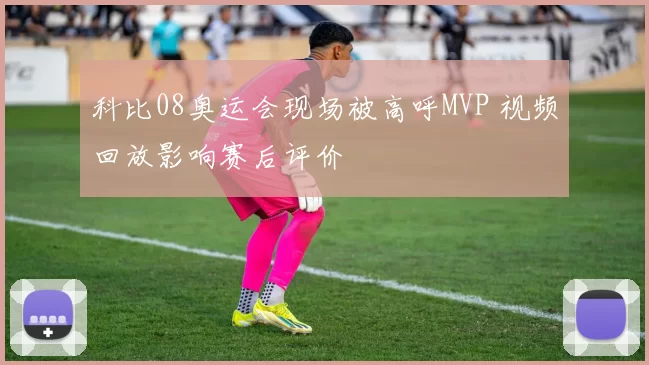 科比08奥运会现场被高呼MVP 视频回放影响赛后评价