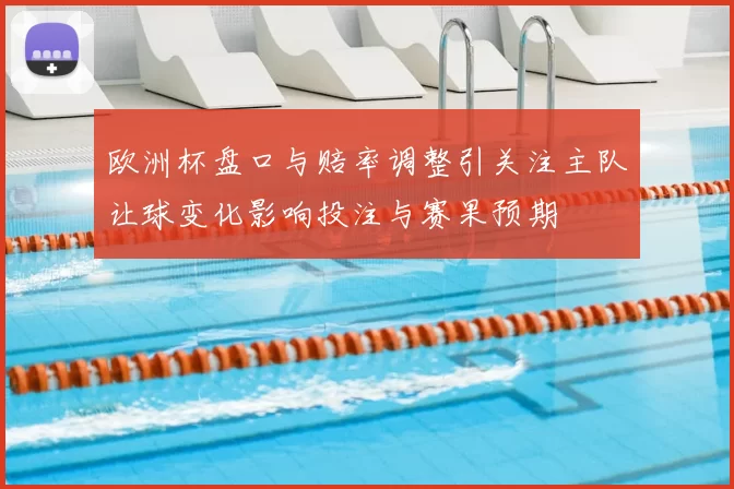 欧洲杯盘口与赔率调整引关注主队让球变化影响投注与赛果预期