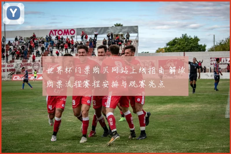 世界杯门票购买网站上线指南 解读购票流程赛程安排与观赛亮点