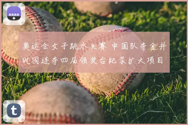 奥运会女子跳水决赛 中国队夺金并巩固连夺四届领奖台纪录扩大项目优势