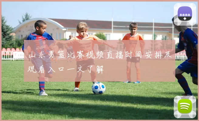 山东男篮比赛视频直播时间安排及观看入口一文了解