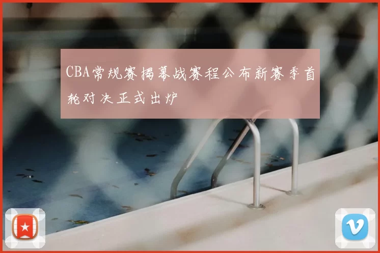 CBA常规赛揭幕战赛程公布新赛季首轮对决正式出炉